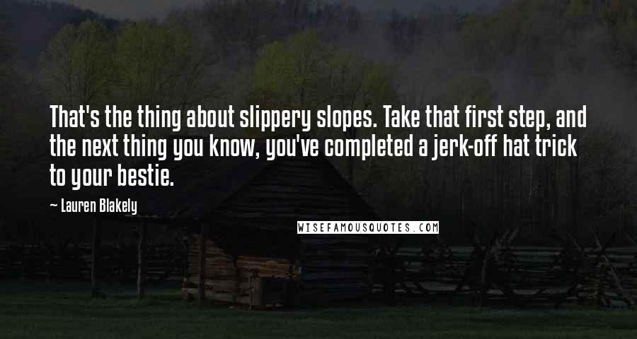 Lauren Blakely Quotes: That's the thing about slippery slopes. Take that first step, and the next thing you know, you've completed a jerk-off hat trick to your bestie.