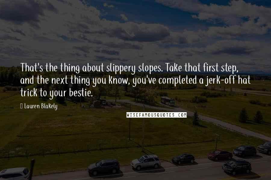 Lauren Blakely Quotes: That's the thing about slippery slopes. Take that first step, and the next thing you know, you've completed a jerk-off hat trick to your bestie.