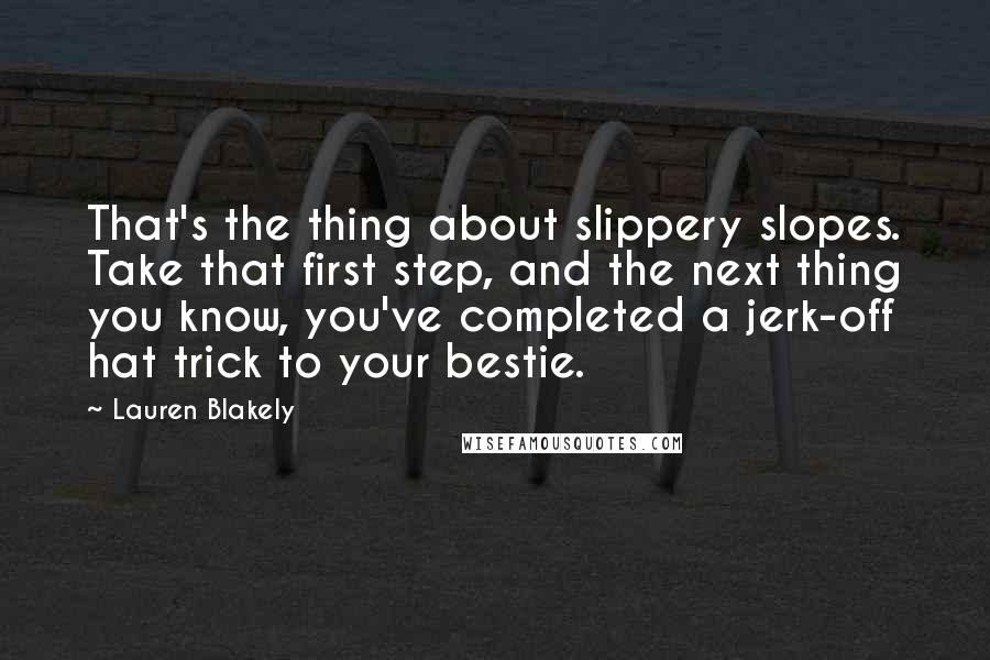 Lauren Blakely Quotes: That's the thing about slippery slopes. Take that first step, and the next thing you know, you've completed a jerk-off hat trick to your bestie.