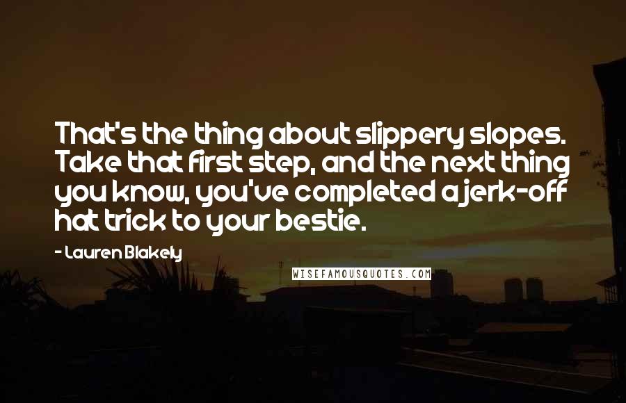 Lauren Blakely Quotes: That's the thing about slippery slopes. Take that first step, and the next thing you know, you've completed a jerk-off hat trick to your bestie.