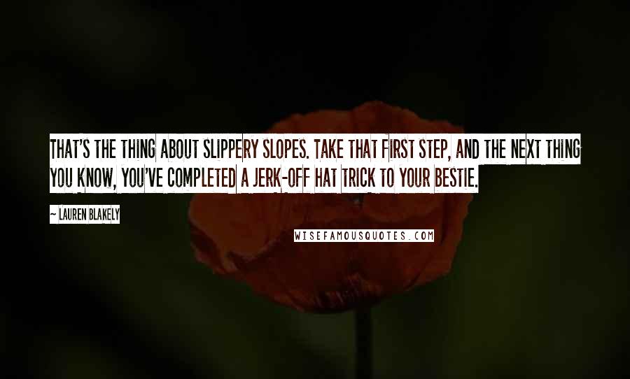 Lauren Blakely Quotes: That's the thing about slippery slopes. Take that first step, and the next thing you know, you've completed a jerk-off hat trick to your bestie.