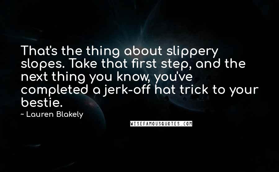 Lauren Blakely Quotes: That's the thing about slippery slopes. Take that first step, and the next thing you know, you've completed a jerk-off hat trick to your bestie.