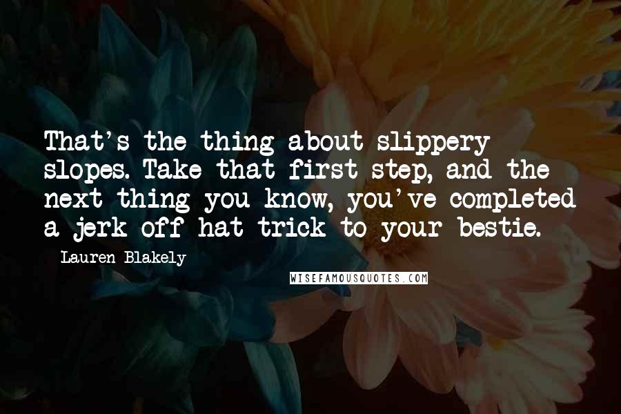 Lauren Blakely Quotes: That's the thing about slippery slopes. Take that first step, and the next thing you know, you've completed a jerk-off hat trick to your bestie.