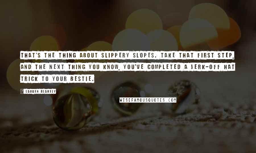 Lauren Blakely Quotes: That's the thing about slippery slopes. Take that first step, and the next thing you know, you've completed a jerk-off hat trick to your bestie.