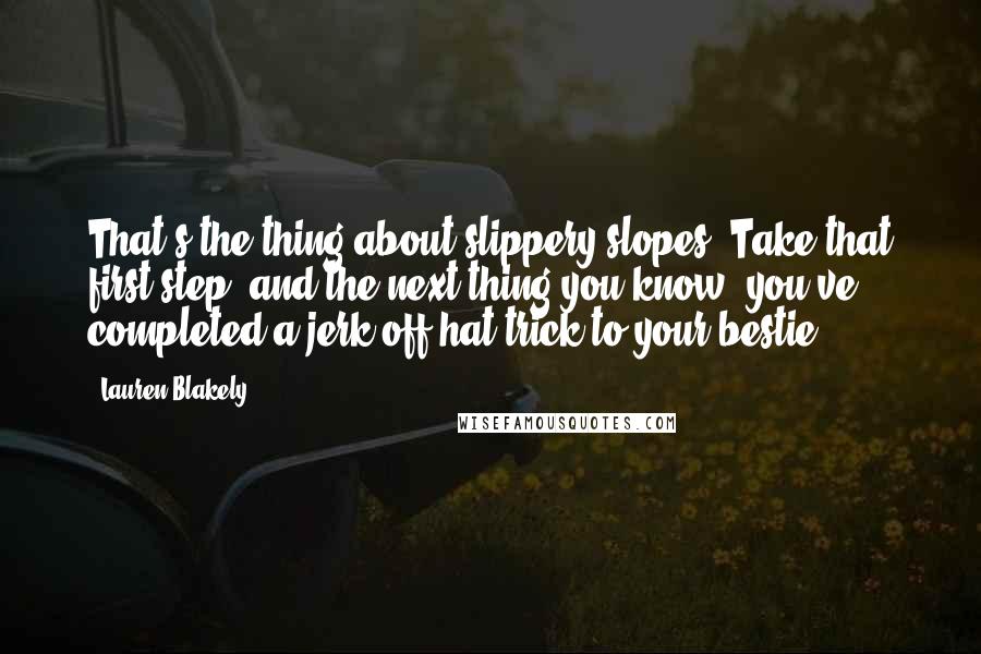 Lauren Blakely Quotes: That's the thing about slippery slopes. Take that first step, and the next thing you know, you've completed a jerk-off hat trick to your bestie.