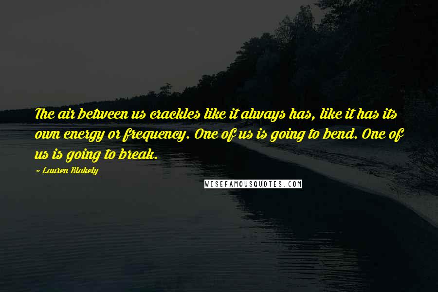 Lauren Blakely Quotes: The air between us crackles like it always has, like it has its own energy or frequency. One of us is going to bend. One of us is going to break.