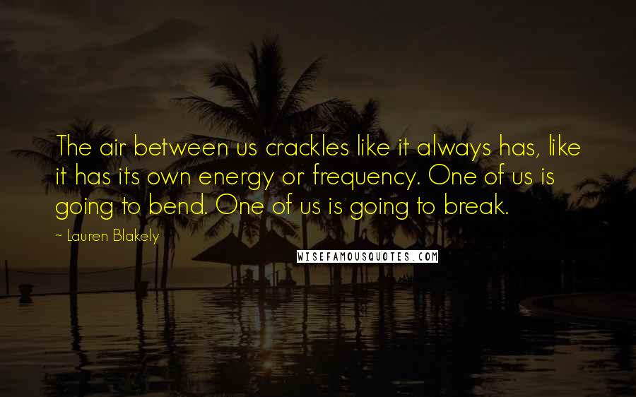 Lauren Blakely Quotes: The air between us crackles like it always has, like it has its own energy or frequency. One of us is going to bend. One of us is going to break.