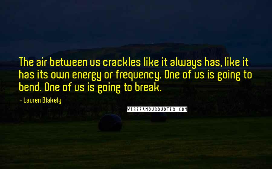 Lauren Blakely Quotes: The air between us crackles like it always has, like it has its own energy or frequency. One of us is going to bend. One of us is going to break.