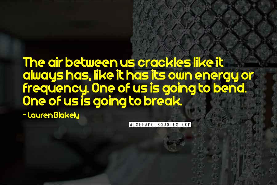 Lauren Blakely Quotes: The air between us crackles like it always has, like it has its own energy or frequency. One of us is going to bend. One of us is going to break.