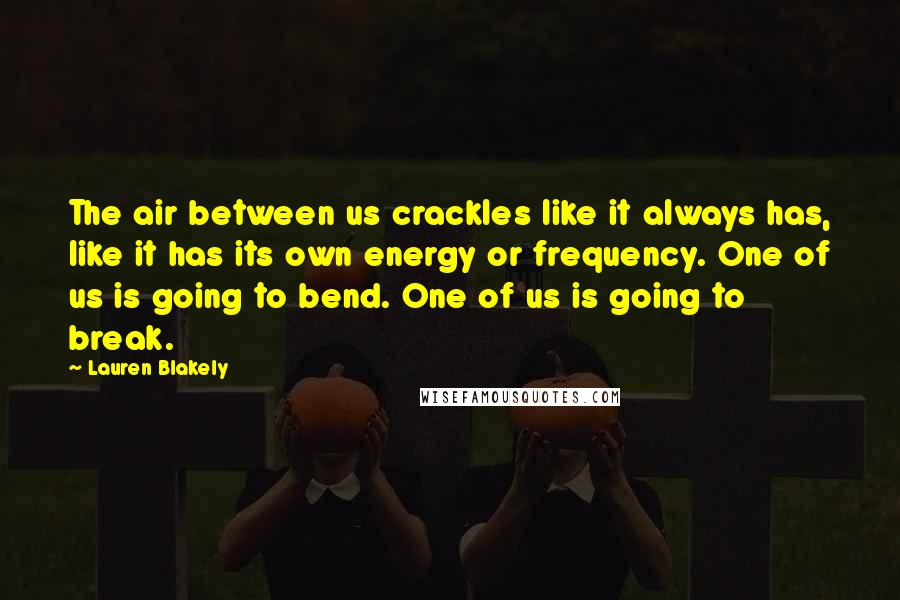 Lauren Blakely Quotes: The air between us crackles like it always has, like it has its own energy or frequency. One of us is going to bend. One of us is going to break.