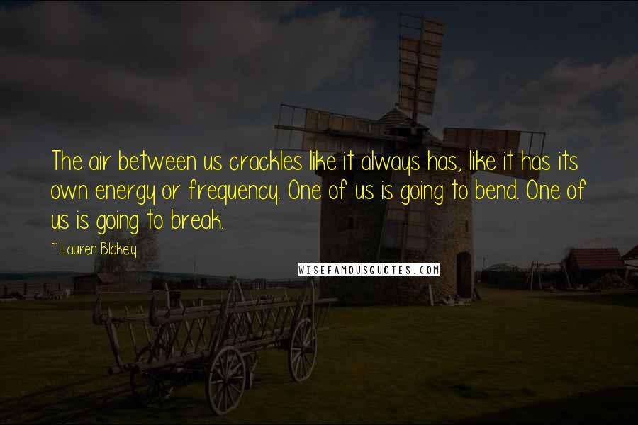 Lauren Blakely Quotes: The air between us crackles like it always has, like it has its own energy or frequency. One of us is going to bend. One of us is going to break.