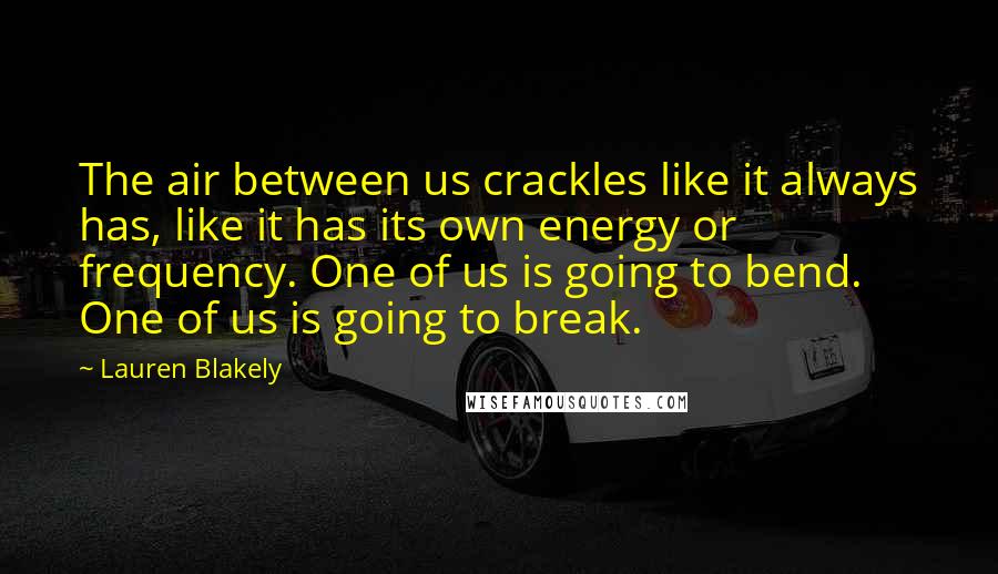 Lauren Blakely Quotes: The air between us crackles like it always has, like it has its own energy or frequency. One of us is going to bend. One of us is going to break.