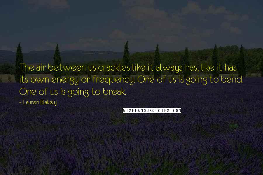 Lauren Blakely Quotes: The air between us crackles like it always has, like it has its own energy or frequency. One of us is going to bend. One of us is going to break.