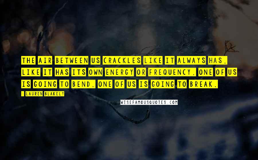 Lauren Blakely Quotes: The air between us crackles like it always has, like it has its own energy or frequency. One of us is going to bend. One of us is going to break.