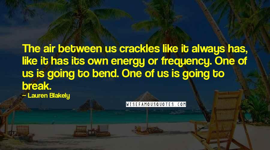 Lauren Blakely Quotes: The air between us crackles like it always has, like it has its own energy or frequency. One of us is going to bend. One of us is going to break.