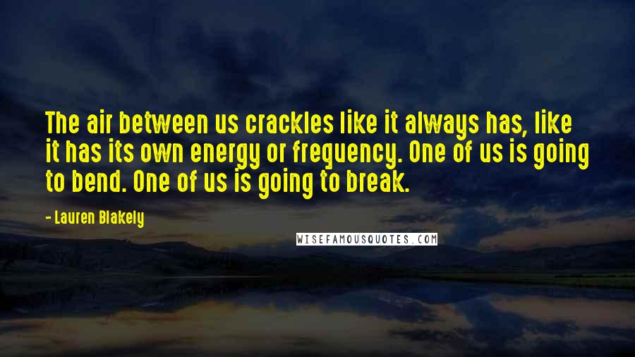 Lauren Blakely Quotes: The air between us crackles like it always has, like it has its own energy or frequency. One of us is going to bend. One of us is going to break.