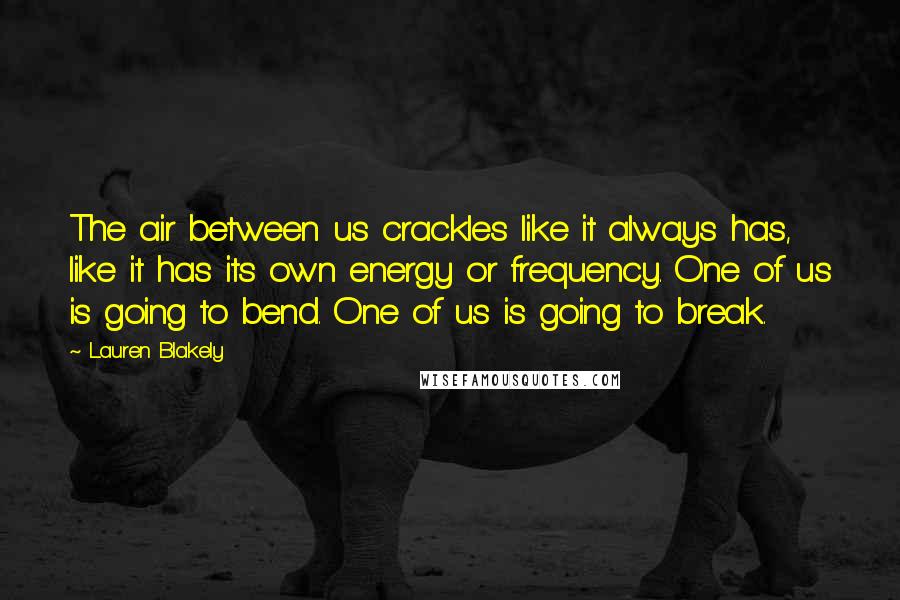 Lauren Blakely Quotes: The air between us crackles like it always has, like it has its own energy or frequency. One of us is going to bend. One of us is going to break.