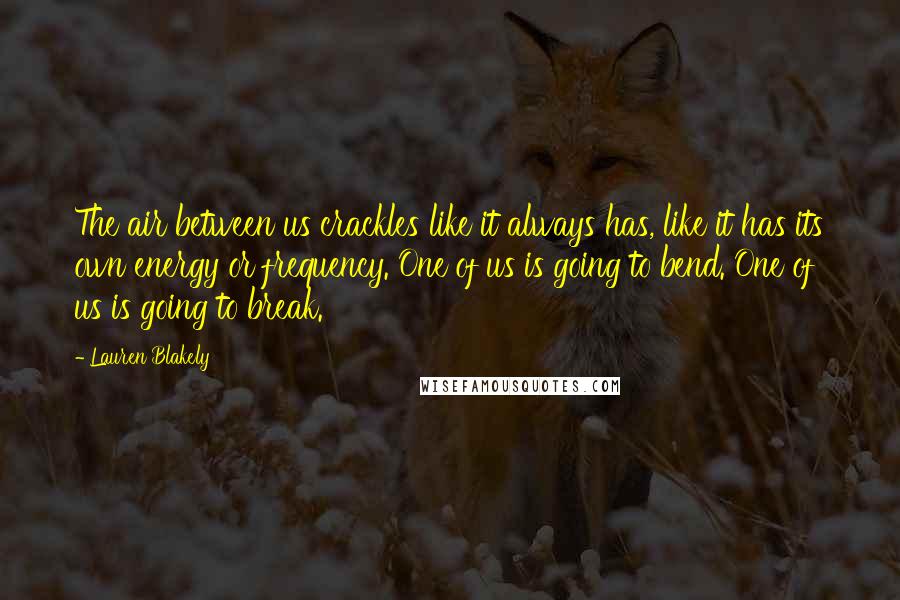 Lauren Blakely Quotes: The air between us crackles like it always has, like it has its own energy or frequency. One of us is going to bend. One of us is going to break.
