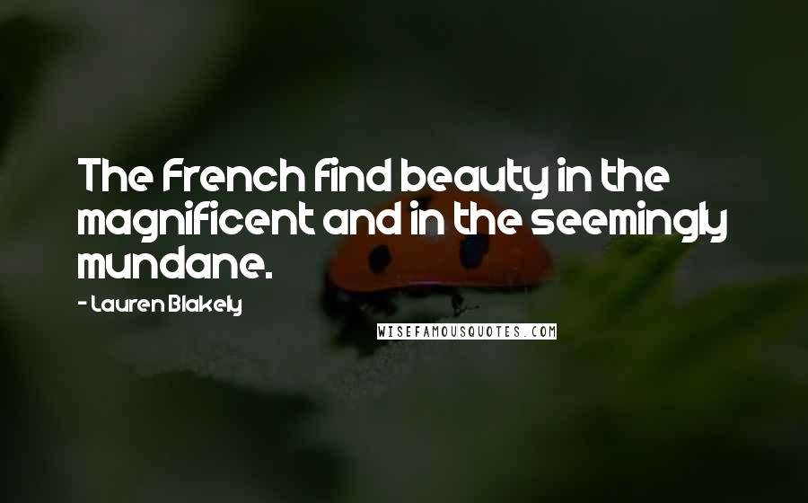 Lauren Blakely Quotes: The French find beauty in the magnificent and in the seemingly mundane.