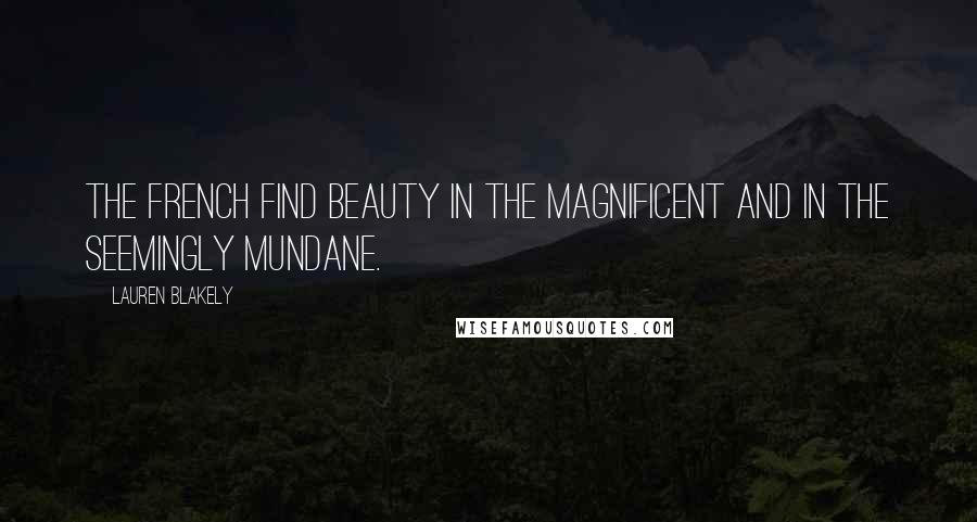 Lauren Blakely Quotes: The French find beauty in the magnificent and in the seemingly mundane.