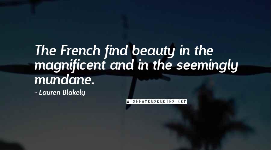 Lauren Blakely Quotes: The French find beauty in the magnificent and in the seemingly mundane.