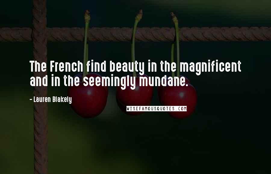 Lauren Blakely Quotes: The French find beauty in the magnificent and in the seemingly mundane.