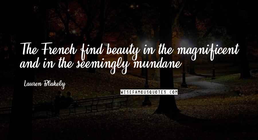 Lauren Blakely Quotes: The French find beauty in the magnificent and in the seemingly mundane.