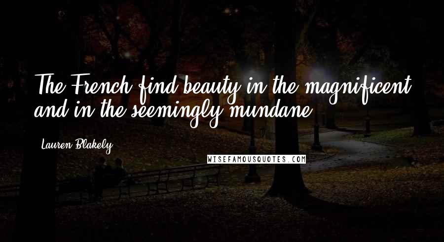 Lauren Blakely Quotes: The French find beauty in the magnificent and in the seemingly mundane.