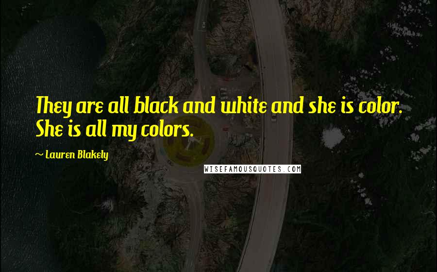 Lauren Blakely Quotes: They are all black and white and she is color. She is all my colors.