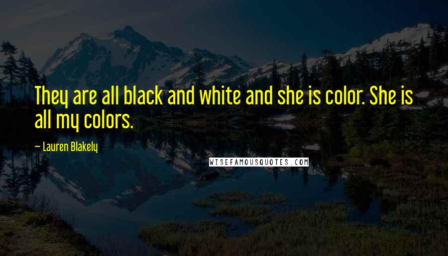 Lauren Blakely Quotes: They are all black and white and she is color. She is all my colors.