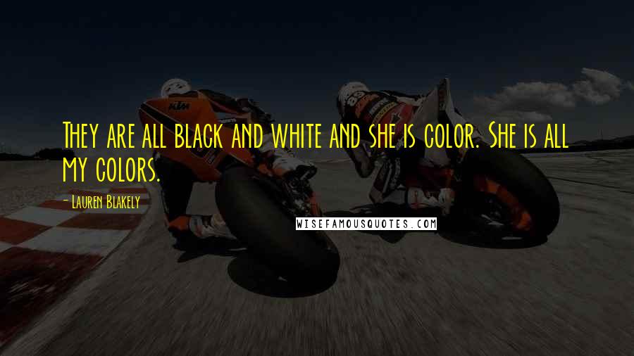 Lauren Blakely Quotes: They are all black and white and she is color. She is all my colors.