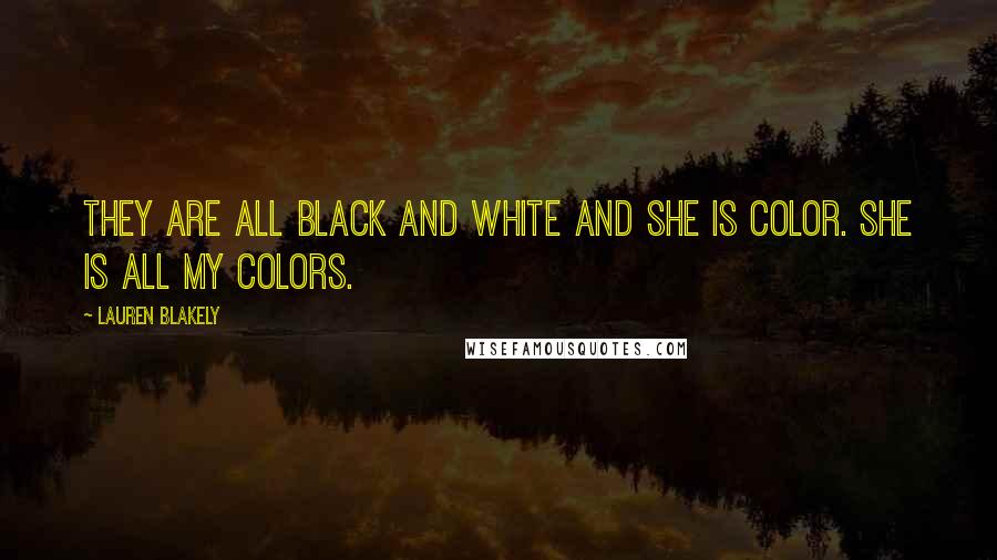 Lauren Blakely Quotes: They are all black and white and she is color. She is all my colors.