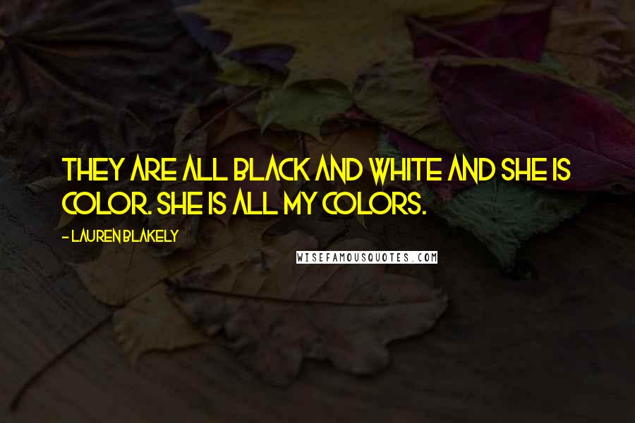 Lauren Blakely Quotes: They are all black and white and she is color. She is all my colors.