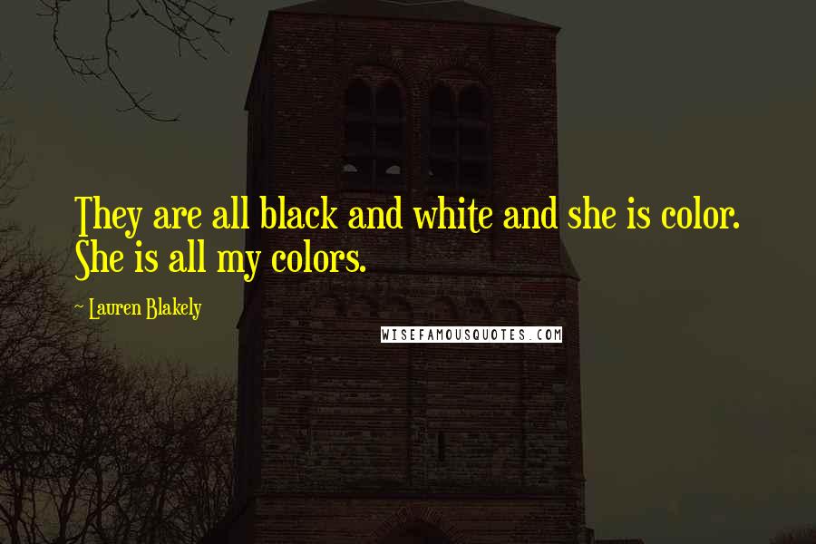 Lauren Blakely Quotes: They are all black and white and she is color. She is all my colors.