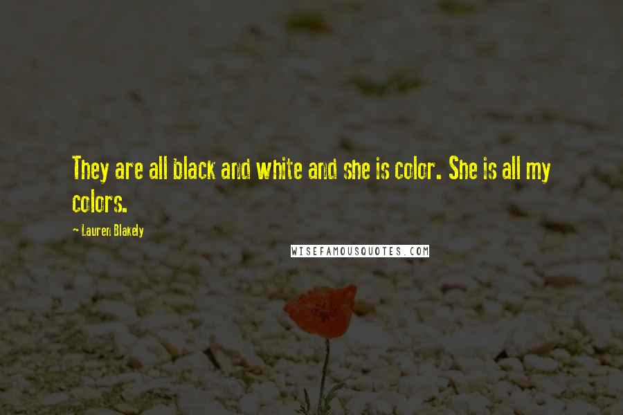Lauren Blakely Quotes: They are all black and white and she is color. She is all my colors.