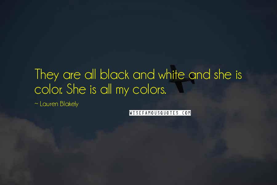 Lauren Blakely Quotes: They are all black and white and she is color. She is all my colors.