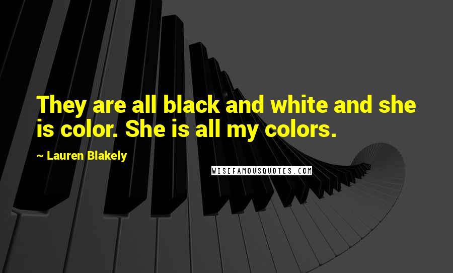 Lauren Blakely Quotes: They are all black and white and she is color. She is all my colors.