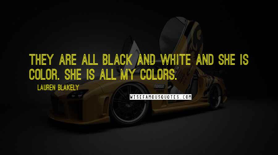 Lauren Blakely Quotes: They are all black and white and she is color. She is all my colors.