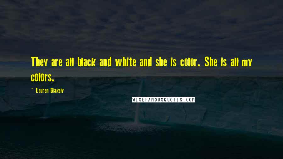 Lauren Blakely Quotes: They are all black and white and she is color. She is all my colors.