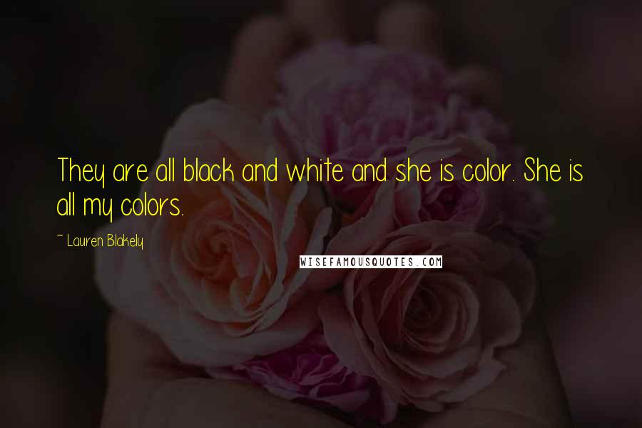 Lauren Blakely Quotes: They are all black and white and she is color. She is all my colors.