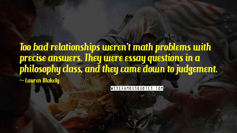 Lauren Blakely Quotes: Too bad relationships weren't math problems with precise answers. They were essay questions in a philosophy class, and they came down to judgement.
