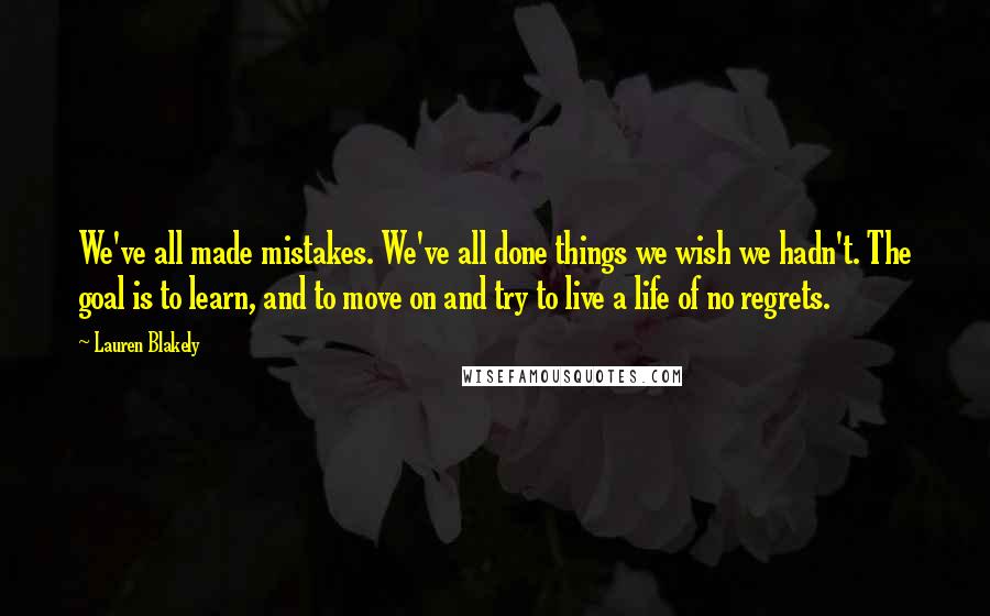 Lauren Blakely Quotes: We've all made mistakes. We've all done things we wish we hadn't. The goal is to learn, and to move on and try to live a life of no regrets.