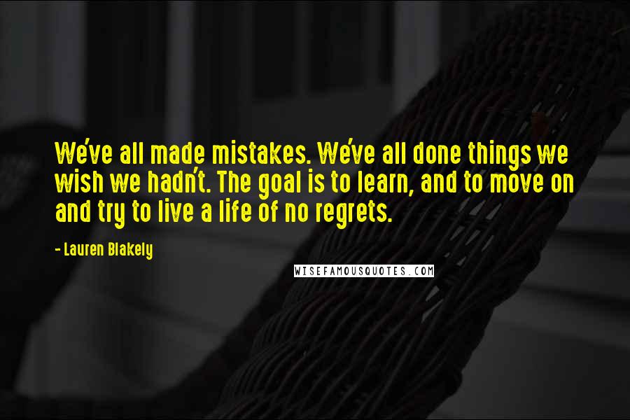 Lauren Blakely Quotes: We've all made mistakes. We've all done things we wish we hadn't. The goal is to learn, and to move on and try to live a life of no regrets.