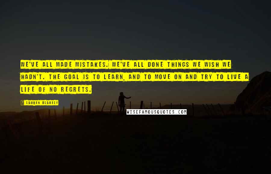 Lauren Blakely Quotes: We've all made mistakes. We've all done things we wish we hadn't. The goal is to learn, and to move on and try to live a life of no regrets.