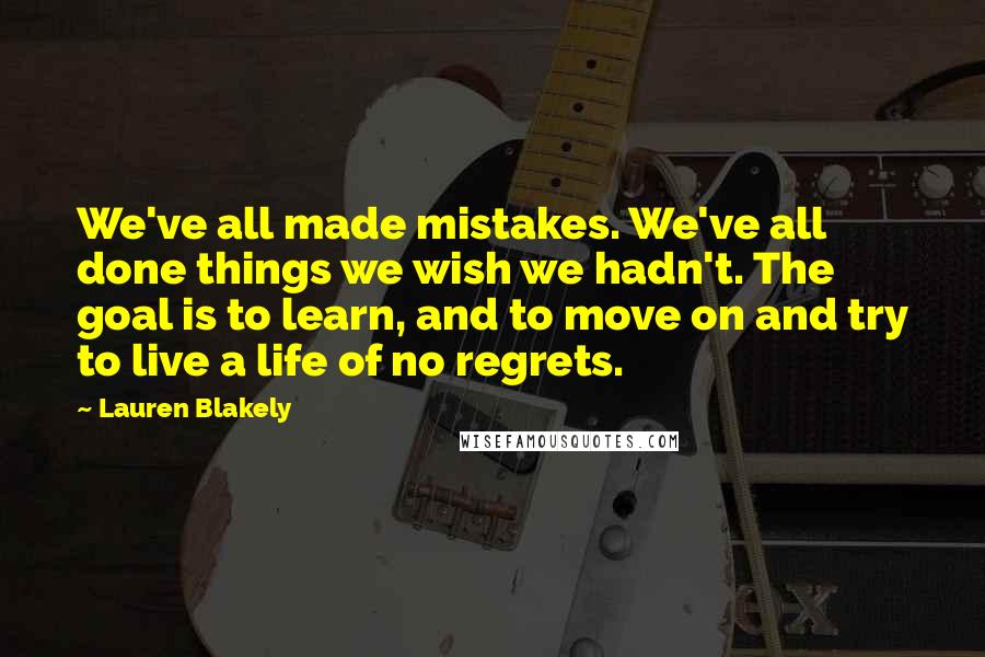 Lauren Blakely Quotes: We've all made mistakes. We've all done things we wish we hadn't. The goal is to learn, and to move on and try to live a life of no regrets.