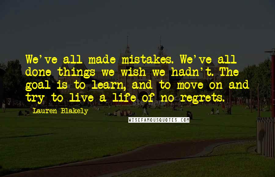 Lauren Blakely Quotes: We've all made mistakes. We've all done things we wish we hadn't. The goal is to learn, and to move on and try to live a life of no regrets.