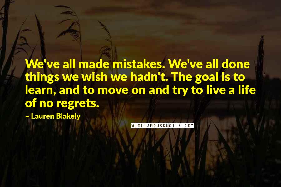 Lauren Blakely Quotes: We've all made mistakes. We've all done things we wish we hadn't. The goal is to learn, and to move on and try to live a life of no regrets.