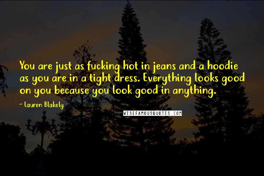 Lauren Blakely Quotes: You are just as fucking hot in jeans and a hoodie as you are in a tight dress. Everything looks good on you because you look good in anything.