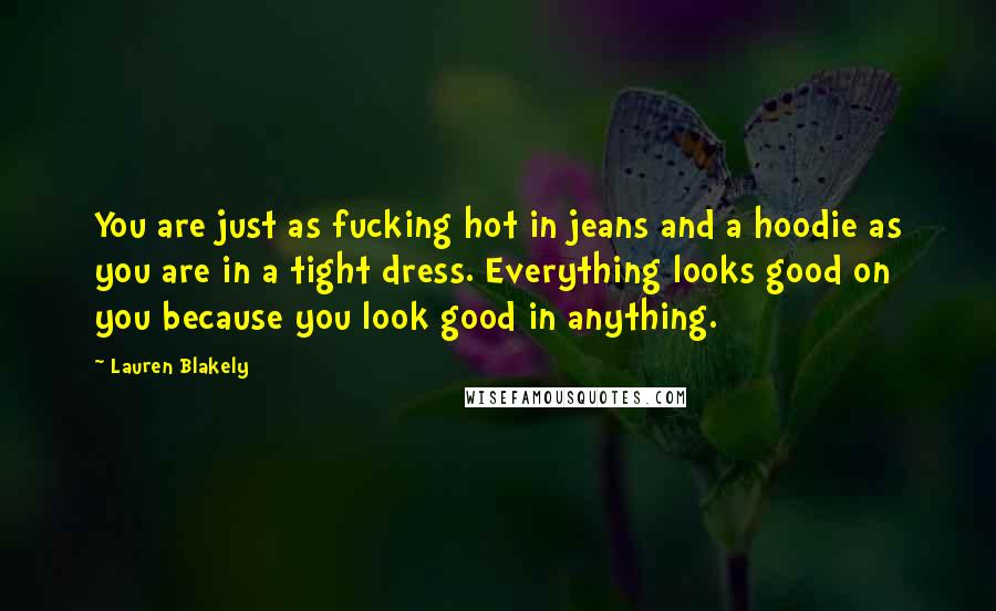 Lauren Blakely Quotes: You are just as fucking hot in jeans and a hoodie as you are in a tight dress. Everything looks good on you because you look good in anything.