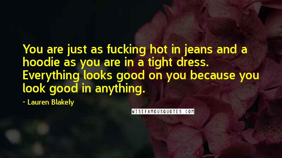 Lauren Blakely Quotes: You are just as fucking hot in jeans and a hoodie as you are in a tight dress. Everything looks good on you because you look good in anything.